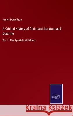 A Critical History of Christian Literature and Doctrine: Vol. 1: The Apostolical Fathers James Donaldson 9783752581034