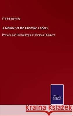 A Memoir of the Christian Labors: Pastoral and Philanthropic of Thomas Chalmers Francis Wayland 9783752581317