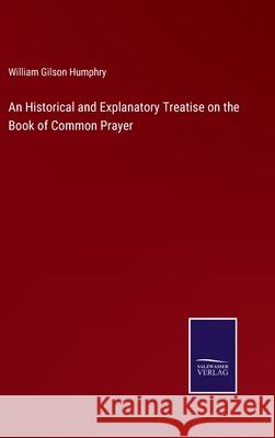 An Historical and Explanatory Treatise on the Book of Common Prayer William Gilson Humphry 9783752581676