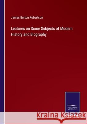 Lectures on Some Subjects of Modern History and Biography James Burton Robertson 9783752582581 Salzwasser-Verlag