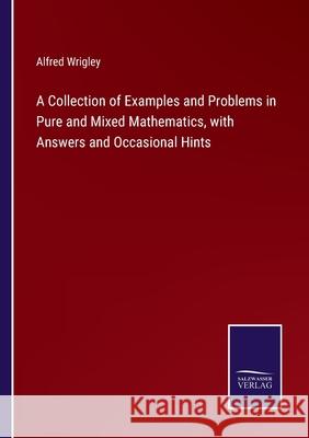 A Collection of Examples and Problems in Pure and Mixed Mathematics, with Answers and Occasional Hints Alfred Wrigley 9783752585940