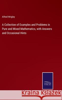 A Collection of Examples and Problems in Pure and Mixed Mathematics, with Answers and Occasional Hints Alfred Wrigley 9783752585957