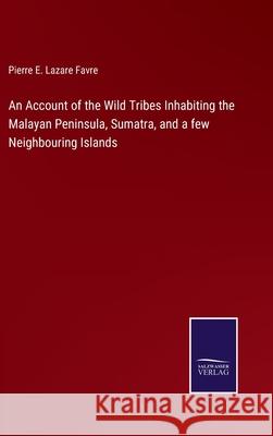 An Account of the Wild Tribes Inhabiting the Malayan Peninsula, Sumatra, and a few Neighbouring Islands Pierre E. Lazare Favre 9783752587012