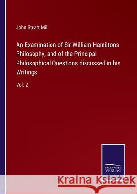 An Examination of Sir William Hamiltons Philosophy, and of the Principal Philosophical Questions discussed in his Writings: Vol. 2 John Stuart Mill 9783752587043