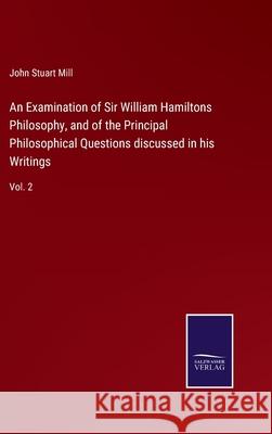 An Examination of Sir William Hamiltons Philosophy, and of the Principal Philosophical Questions discussed in his Writings: Vol. 2 John Stuart Mill 9783752587050