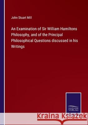 An Examination of Sir William Hamiltons Philosophy, and of the Principal Philosophical Questions discussed in his Writings John Stuart Mill 9783752587067