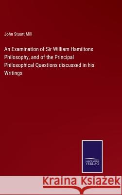 An Examination of Sir William Hamiltons Philosophy, and of the Principal Philosophical Questions discussed in his Writings John Stuart Mill 9783752587074