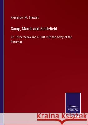 Camp, March and Battlefield: Or, Three Years and a Half with the Army of the Potomac Alexander M. Stewart 9783752587623