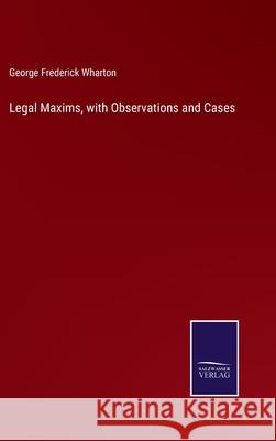 Legal Maxims, with Observations and Cases George Frederick Wharton 9783752588873