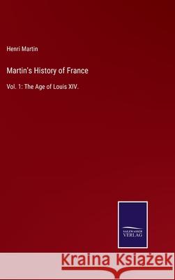 Martin's History of France: Vol. 1: The Age of Louis XIV. Henri Martin 9783752588972