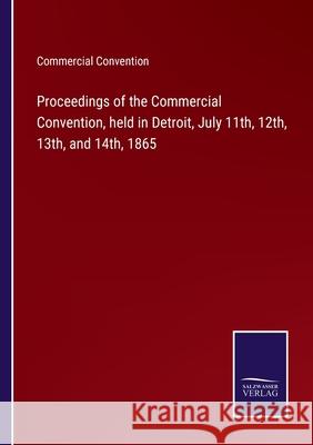 Proceedings of the Commercial Convention, held in Detroit, July 11th, 12th, 13th, and 14th, 1865 Commercial Convention 9783752589429