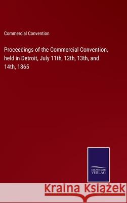 Proceedings of the Commercial Convention, held in Detroit, July 11th, 12th, 13th, and 14th, 1865 Commercial Convention 9783752589436