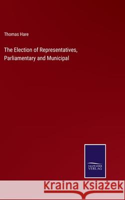 The Election of Representatives, Parliamentary and Municipal Thomas Hare 9783752590098