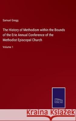The History of Methodism within the Bounds of the Erie Annual Conference of the Methodist Episcopal Church: Volume 1 Samuel Gregg 9783752590197 Salzwasser-Verlag