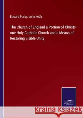 The Church of England a Portion of Christs one Holy Catholic Church and a Means of Restoring visible Unity John Keble, Edward Pusey 9783752590708