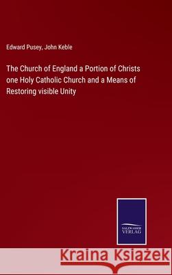 The Church of England a Portion of Christs one Holy Catholic Church and a Means of Restoring visible Unity John Keble, Edward Pusey 9783752590715 Salzwasser-Verlag