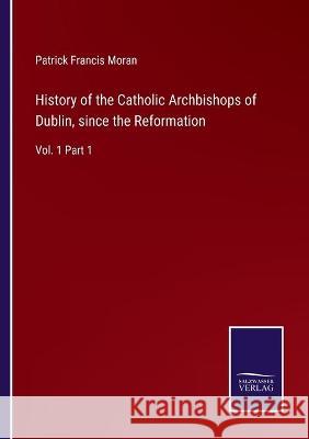 History of the Catholic Archbishops of Dublin, since the Reformation: Vol. 1 Part 1 Patrick Francis Moran 9783752592146 Salzwasser-Verlag