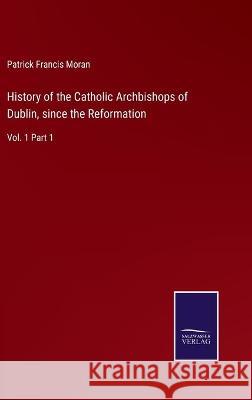 History of the Catholic Archbishops of Dublin, since the Reformation: Vol. 1 Part 1 Patrick Francis Moran 9783752592153 Salzwasser-Verlag