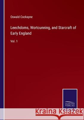 Leechdoms, Wortcunning, and Starcraft of Early England: Vol. 1 Oswald Cockayne 9783752592382