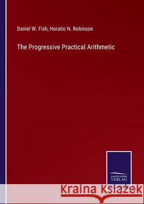 The Progressive Practical Arithmetic Daniel W Fish, Horatio N Robinson 9783752593266