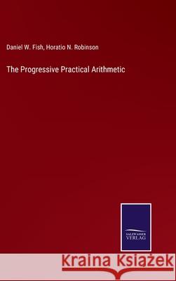 The Progressive Practical Arithmetic Daniel W Fish, Horatio N Robinson 9783752593273
