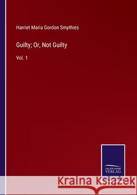 Guilty; Or, Not Guilty: Vol. 1 Harriet Maria Gordon Smythies 9783752593907