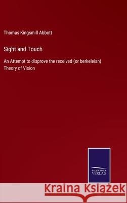 Sight and Touch: An Attempt to disprove the received (or berkeleian) Theory of Vision Thomas Kingsmill Abbott 9783752594874