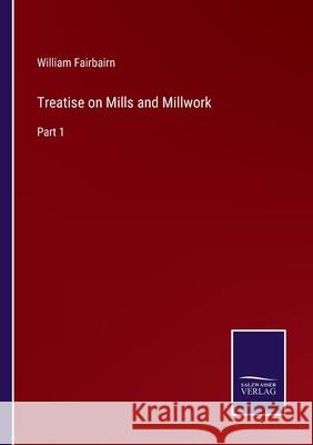 Treatise on Mills and Millwork: Part 1 William Fairbairn 9783752595444 Salzwasser-Verlag