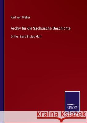 Archiv für die Sächsische Geschichte: Dritter Band Erstes Heft Weber, Karl Von 9783752595925