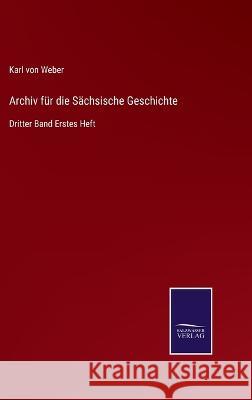 Archiv für die Sächsische Geschichte: Dritter Band Erstes Heft Weber, Karl Von 9783752595932