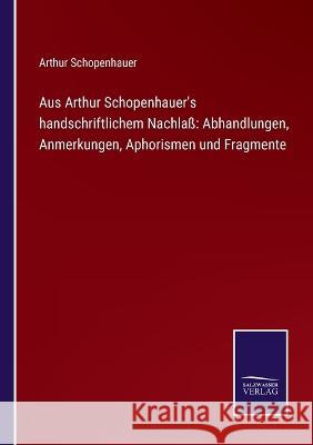 Aus Arthur Schopenhauer's handschriftlichem Nachlaß: Abhandlungen, Anmerkungen, Aphorismen und Fragmente Schopenhauer, Arthur 9783752595963