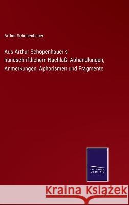 Aus Arthur Schopenhauer's handschriftlichem Nachlaß: Abhandlungen, Anmerkungen, Aphorismen und Fragmente Arthur Schopenhauer 9783752595970