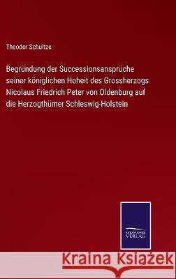 Begründung der Successionsansprüche seiner königlichen Hoheit des Grossherzogs Nicolaus Friedrich Peter von Oldenburg auf die Herzogthümer Schleswig-Holstein Theodor Schultze 9783752596137 Salzwasser-Verlag