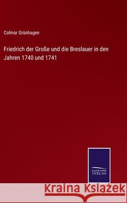 Friedrich der Große und die Breslauer in den Jahren 1740 und 1741 Grünhagen, Colmar 9783752598155 Salzwasser-Verlag