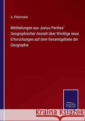 Mittheilungen aus Justus Perthes' Geographischer Anstalt über Wichtige neue Erforschungen auf dem Gesamtgebiete der Geographie Petermann, A. 9783752599343
