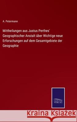 Mittheilungen aus Justus Perthes' Geographischer Anstalt über Wichtige neue Erforschungen auf dem Gesamtgebiete der Geographie Petermann, A. 9783752599350
