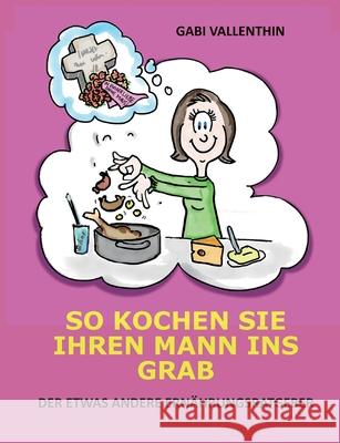 So kochen Sie Ihren Mann ins Grab: Der etwas andere Ernährungsratgeber Vallenthin, Gabi 9783752603118