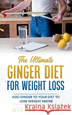 The Ultimate Ginger Diet For Weight Loss: Add Ginger to your Diet to Lose Weight Faster Dieter Mann 9783752603972
