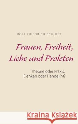 Frauen, Freiheit, Liebe und Proleten: Theorie oder Praxis, Denken oder Handel(n)? Rolf Friedrich Schuett 9783752605099 Books on Demand