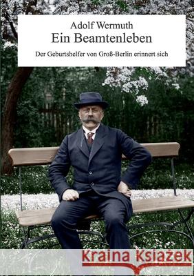 Ein Beamtenleben: Der Geburtshelfer von Groß-Berlin erinnert sich Wermuth, Adolf 9783752606737 Books on Demand