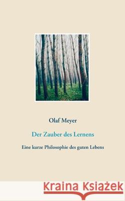 Der Zauber des Lernens: Eine kurze Philosophie des guten Lebens Olaf Meyer 9783752606751