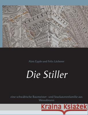 Die Stiller: eine schwäbische Baumeister- und Stuckatorenfamilie aus Wessobrunn Epple, Alois 9783752607710 Books on Demand