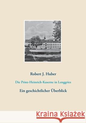 Die Prinz-Heinrich-Kaserne in Lenggries: Ein geschichtlicher Überblick Huber, Robert J. 9783752607932 Books on Demand