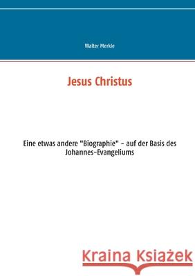 Jesus Christus: Eine etwas andere Biographie - auf der Basis des Johannes-Evangeliums Merkle, Walter 9783752610185