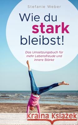 Wie du stark bleibst!: Das Umsetzungsbuch für mehr Lebensfreude und innere Stärke Weber, Stefanie 9783752610444