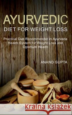 Ayurvedic Diet for Weight Loss: Practical Diet Recommended in Ayurveda Health System for Weight Loss and Optimum Health Anand Gupta 9783752611441