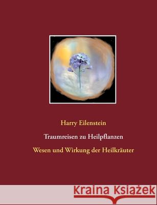 Traumreisen zu Heilpflanzen: Wesen und Wirkung der Heilkräuter Eilenstein, Harry 9783752621532