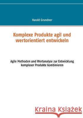 Komplexe Produkte agil und wertorientiert entwickeln: Agile Methoden und Wertanalyse zur Entwicklung komplexer Produkte kombinieren Harald Grundner 9783752621860