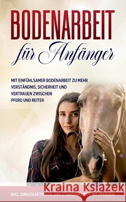Bodenarbeit für Anfänger: Mit einfühlsamer Bodenarbeit zu mehr Verständnis, Sicherheit und Vertrauen zwischen Pferd und Reiter - inkl. Zirkuslektionen und Stangenarbeit mit Pferden Bianca Collmann 9783752621983 Books on Demand