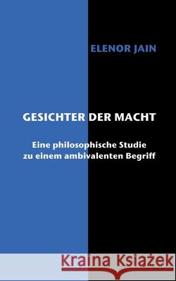 Gesichter der Macht: Eine philosophische Studie zu einem ambivalenten Begriff Elenor Jain 9783752623215